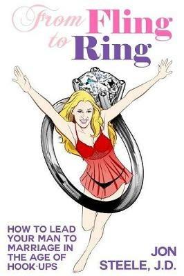 From Fling to Ring: How to Lead Your Man to Marriage in the Age of Hook-ups - Jon Steele J D - cover
