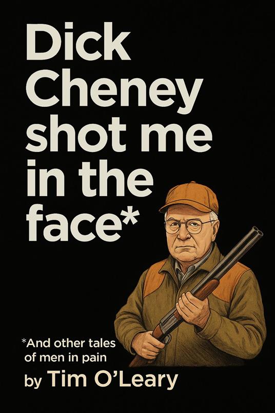 Dick Cheney Shot Me in the Face