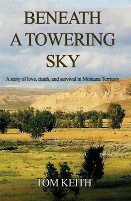 Beneath A Towering Sky: A Story of Love, Death, and Survival in Montana Territory - Tom Keith - cover