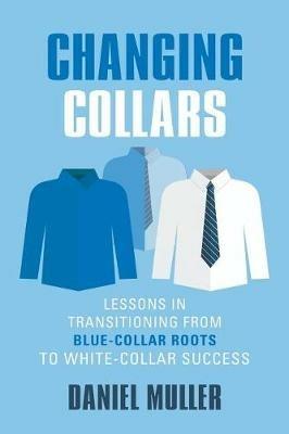 Changing Collars: Lessons in Transitioning from Blue-Collar Roots to White-Collar Success - Daniel Muller - cover