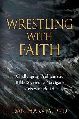 Wrestling with Faith: Challenging problematic Bible stories to navigate crises of belief - Dan Harvey - cover