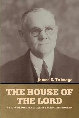 The House of the Lord: A Study of Holy Sanctuaries Ancient and Modern - James E Talmage - cover
