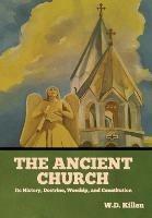 The Ancient Church: Its History, Doctrine, Worship, and Constitution