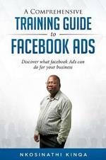 A Comprehensive Training Guide to Facebook Ads: Discover What Facebook Ads Can Do for Your Business