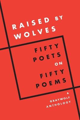 Raised by Wolves: Fifty Poets on Fifty Poems, A Graywolf Anthology - Graywolf Press (Editor) - cover