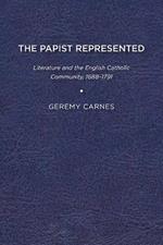 The Papist Represented: Literature and the English Catholic Community, 1688-1791