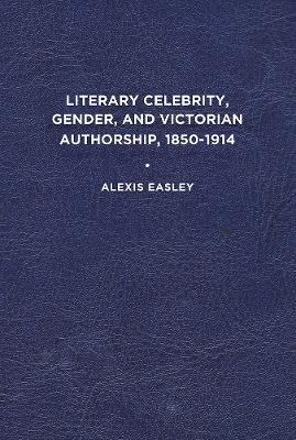 Literary Celebrity, Gender, and Victorian Authorship, 1850-1914 - Alexis Easley - cover