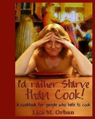 I'd rather Starve than Cook!: A cookbook for people who hate to cook - Lisa Orban - cover