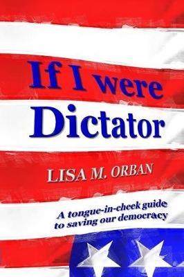 If I were Dictator: a tongue-in-cheek guide to saving our democracy - Lisa Orban - cover