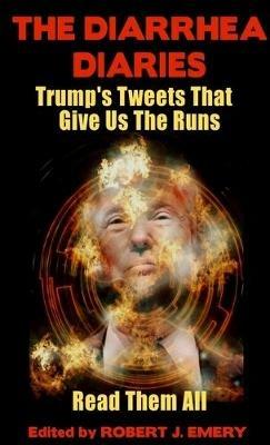 The Diarrhea Diaries: Trump's Tweets That Gives Us the Runs - Robert J Emery - cover