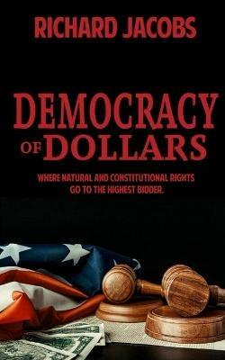 Democracy of Dollars: Where Natural and Constitutional Rights Go To the Highest Bidder - Richard Jacobs - cover