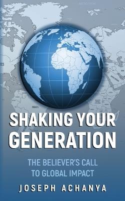 Shaking Your Generation: The Believers Call to Global Impact - Joseph Achanya - cover