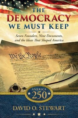 The Democracy We Must Keep: Seven Founders, Nine Documents, and the Ideas That Shaped America - David O Stewart - cover