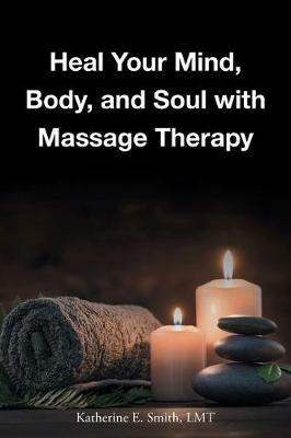 Heal Your Mind, Body, and Soul with Massage - Katherine E Smith Lmt - cover