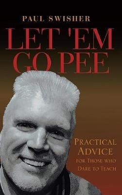 Let 'em Go Pee: Practical Advice for Those Who Dare to Teach - Paul Swisher - cover