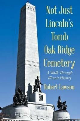 Not Just Lincoln's Tomb Oak Ridge Cemetery: A Walk Through Illinois History - Robert Lawson - cover