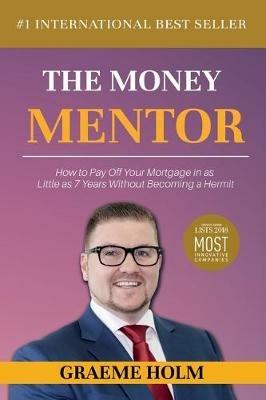 The Money Mentor: How to Pay Off Your Mortgage in as Little as 7 Years Without Becoming a Hermit - Graeme Holm - cover