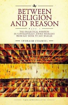 Between Religion and Reason (Part I): The Dialectical Position in Contemporary Jewish Thought from Rav Kook to Rav Shagar - Ephraim Chamiel - cover
