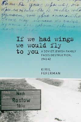 "If we had wings we would fly to you": A Soviet Jewish Family Faces Destruction, 194142 - Kiril Feferman - cover