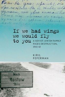 "If we had wings we would fly to you": A Soviet Jewish Family Faces Destruction, 194142 - Kiril Feferman - cover