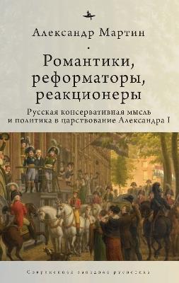Romantics, Reformers, Reactionaries, Russian Conservative.: Thought and Politics, in the Reign of Alexander I - Alexander M. Martin - cover
