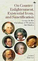 On Counter-Enlightenment, Existential Irony, and Sanctification: Essays in the Sociology of Western Art Musics - Judah Matras - cover