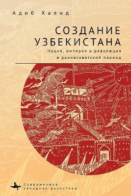 Making Uzbekistan: Nation, Empire, and Revolution in the Early USSR - Adeeb Khalid - cover