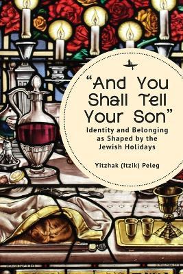 “And You Shall Tell Your Son”: Identity and Belonging as Shaped by the Jewish Holidays - Yitzhak (Itzik) Peleg - cover