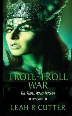 The Troll-Troll War: The Troll Wars Trilogy: Book Three - Leah R Cutter - cover