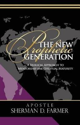 The New Prophetic Generation: A Biblical Approach To Mentorship and Spiritual Maturity - Sherman D Farmer - cover