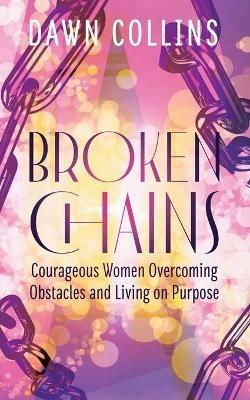 Broken Chains: Courageous Women Overcoming Obstacles and Living on Purpose - Dawn Collins - cover