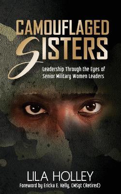 Camouflaged Sisters: Leadership Through the Eyes of Senior Military Women Leaders - Lila Holley - cover