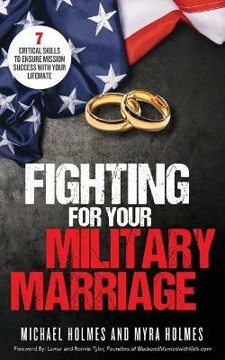 Fighting for Your Military Marriage: 7 Critical Skills to Ensure Mission Success with Your Lifemate - Michael And Myra Holmes - cover