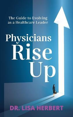 Physicians Rise Up: The Guide to Evolving as a Healthcare Leader - Herbert - cover