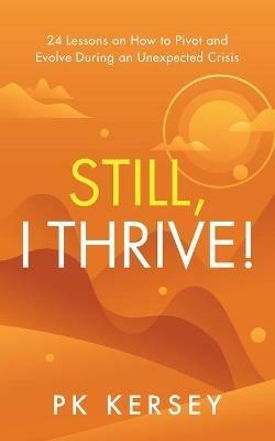 Still, I Thrive!: 24 Lessons on How to Pivot and Evolve During an Unexpected Crisis - Pk Kersey - cover