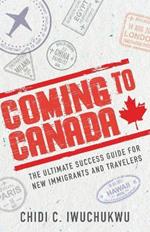 Coming to Canada: The Ultimate Success Guide for New Immigrants and Travelers