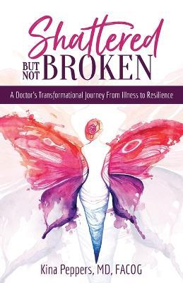 Shattered But Not Broken: A Doctor's Transformational Journey From Illness to Resilience - Kina Peppers - cover