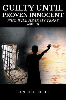Guilty Until Proven Innocent: Who Will Hear My Tears - Rene'e L Ellis - cover