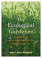 The Ecological Gardener: How to Create Beauty and Biodiversity from the Soil Up - Matt Rees-Warren - cover