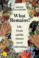 What Remains?: Life, Death and the Human Art of Undertaking - Rupert Callender - cover