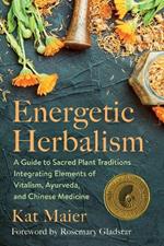 Energetic Herbalism: A Guide to Sacred Plant Traditions Integrating Elements of Vitalism, Ayurveda, and Chinese Medicine