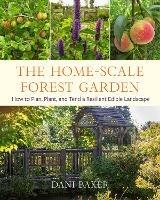 The Home-Scale Forest Garden: How to Plan, Plant, and Tend a Resilient Edible Landscape - Dani Baker - cover