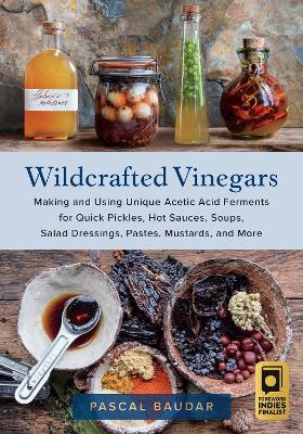 Wildcrafted Vinegars: Making and Using Unique Acetic Acid Ferments for Quick Pickles, Hot Sauces, Soups, Salad Dressings, Pastes, Mustards, and More - Pascal Baudar - cover