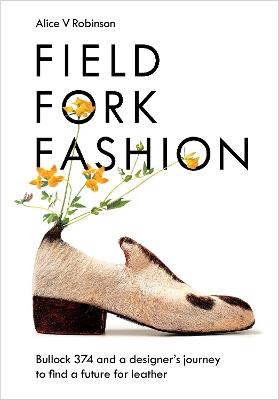 Field, Fork, Fashion: Bullock 374 and a Designer’s Journey to Find a Future for Leather - Alice V Robinson - cover
