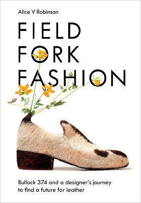 Field, Fork, Fashion: Bullock 374 and a Designer’s Journey to Find a Future for Leather - Alice V Robinson - cover