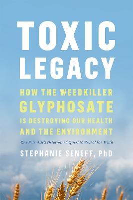 Toxic Legacy: How the Weedkiller Glyphosate Is Destroying Our Health and the Environment - Stephanie Seneff - cover