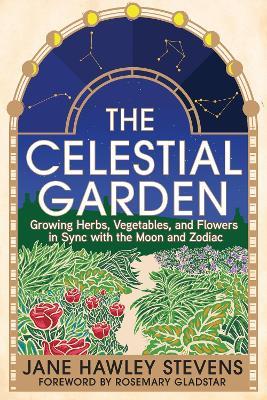 The Celestial Garden: Growing Herbs, Vegetables, and Flowers in Sync with the Moon and Zodiac - Jane Hawley Stevens - cover