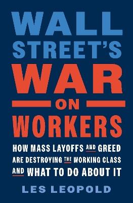 Wall Street's War on Workers: How Mass Layoffs and Greed Are Destroying the Working Class and What to Do About It - Les Leopold - cover