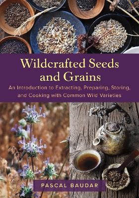 Wildcrafted Seeds and Grains: An Introduction to Extracting, Preparing, Storing, and Cooking with Common Wild Varieties - Pascal Baudar - cover