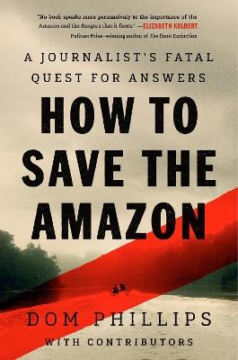 How to Save the Amazon: A journalist’s fatal quest for answers - Dom Phillips - cover